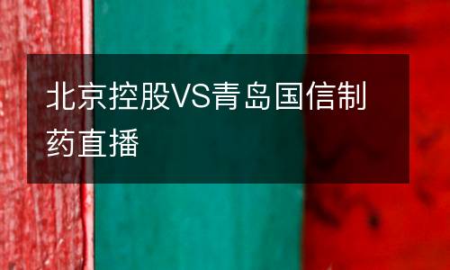 北京控股VS青島國(guó)信制藥直播
